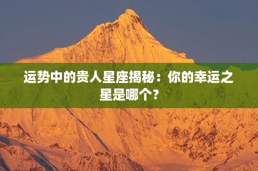 运势中的贵人星座揭秘：你的幸运之星是哪个？