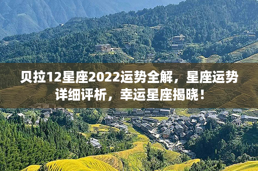 贝拉12星座2022运势全解，星座运势详细评析，幸运星座揭晓！