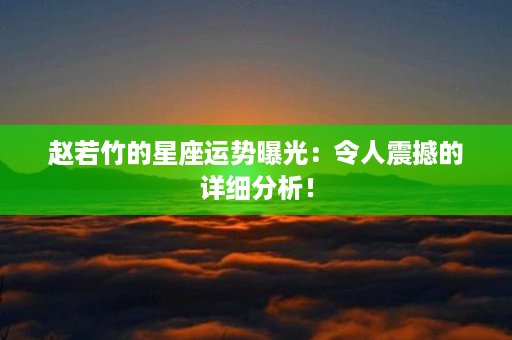 赵若竹的星座运势曝光：令人震撼的详细分析！