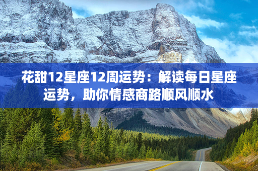 花甜12星座12周运势：解读每日星座运势，助你情感商路顺风顺水