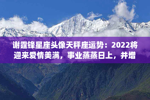 谢霆锋星座头像天秤座运势：2022将迎来爱情美满，事业蒸蒸日上，并增添财运！