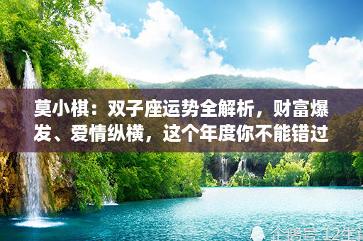 莫小棋：双子座运势全解析，财富爆发、爱情纵横，这个年度你不能错过！