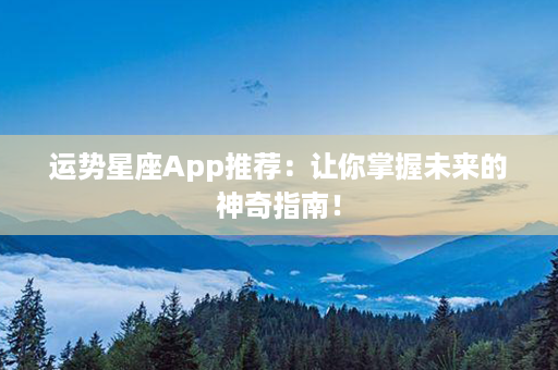 运势星座App推荐：让你掌握未来的神奇指南！