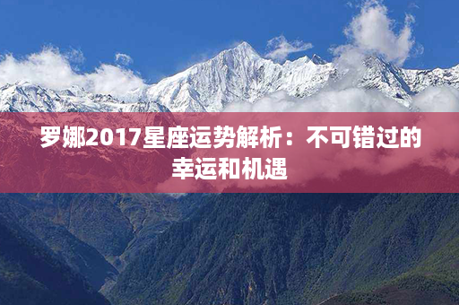 罗娜2017星座运势解析：不可错过的幸运和机遇