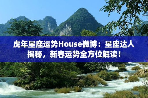 虎年星座运势House微博：星座达人揭秘，新春运势全方位解读！