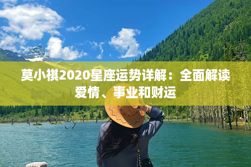 莫小祺2020星座运势详解：全面解读爱情、事业和财运