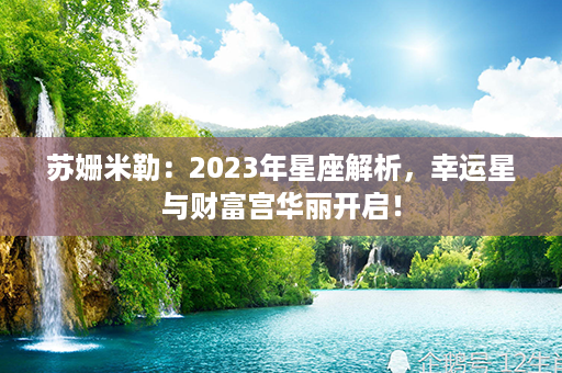 苏姗米勒：2023年星座解析，幸运星与财富宫华丽开启！