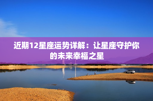 近期12星座运势详解：让星座守护你的未来幸福之星