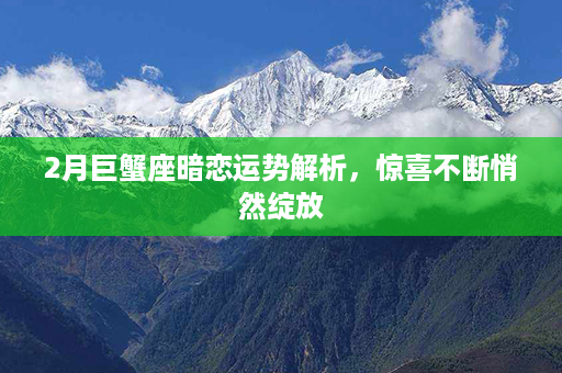 2月巨蟹座暗恋运势解析，惊喜不断悄然绽放