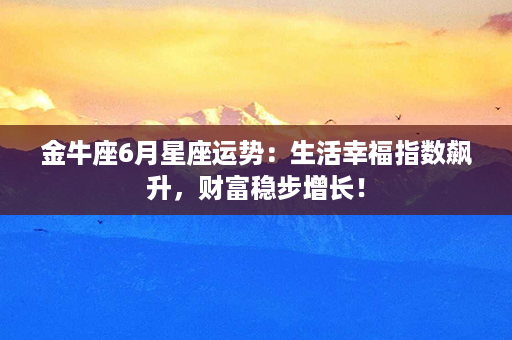 金牛座6月星座运势：生活幸福指数飙升，财富稳步增长！