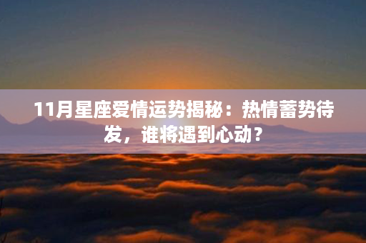 11月星座爱情运势揭秘：热情蓄势待发，谁将遇到心动？