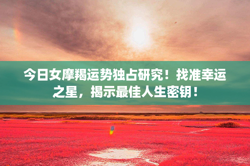 今日女摩羯运势独占研究！找准幸运之星，揭示最佳人生密钥！