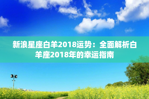 新浪星座白羊2018运势：全面解析白羊座2018年的幸运指南