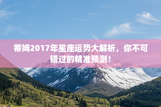 蒂姆2017年星座运势大解析，你不可错过的精准预测！