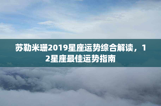 苏勒米珊2019星座运势综合解读，12星座最佳运势指南