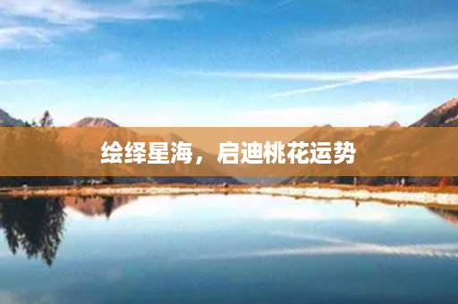 绘绎星海，启迪桃花运势