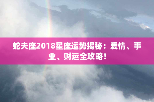 蛇夫座2018星座运势揭秘：爱情、事业、财运全攻略！