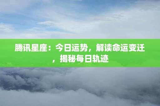 腾讯星座：今日运势，解读命运变迁，揭秘每日轨迹