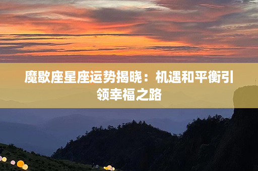 魔歇座星座运势揭晓：机遇和平衡引领幸福之路