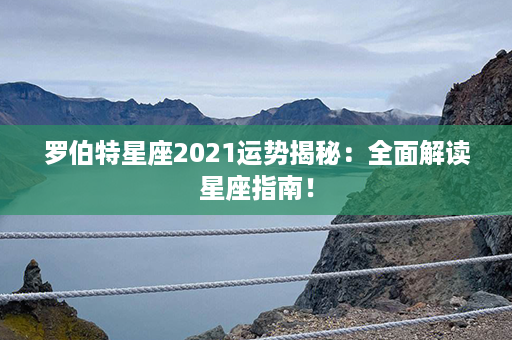 罗伯特星座2021运势揭秘：全面解读星座指南！