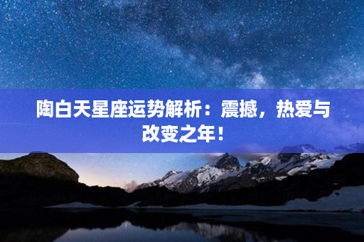 陶白天星座运势解析：震撼，热爱与改变之年！