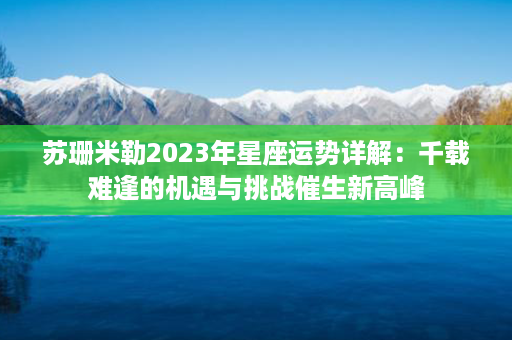 苏珊米勒2023年星座运势详解：千载难逢的机遇与挑战催生新高峰