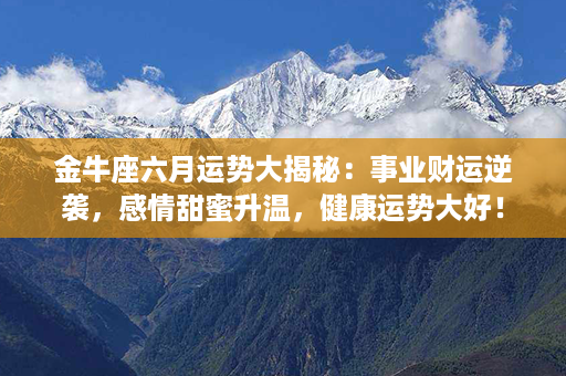 金牛座六月运势大揭秘：事业财运逆袭，感情甜蜜升温，健康运势大好！