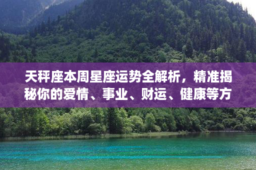 天秤座本周星座运势全解析，精准揭秘你的爱情、事业、财运、健康等方面