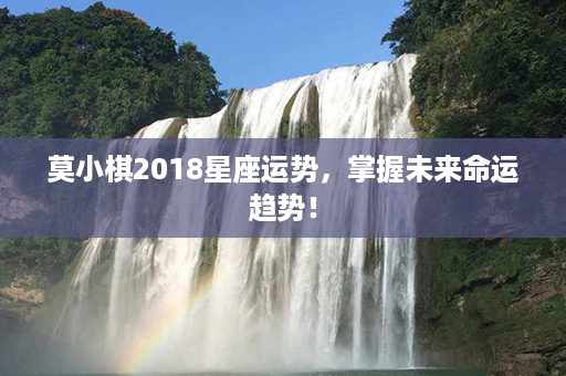 莫小棋2018星座运势，掌握未来命运趋势！