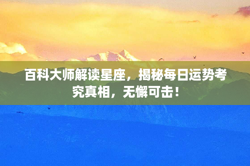 百科大师解读星座，揭秘每日运势考究真相，无懈可击！