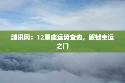 腾讯网：12星座运势查询，解锁幸运之门