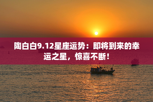 陶白白9.12星座运势：即将到来的幸运之星，惊喜不断！