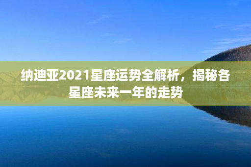 纳迪亚2021星座运势全解析，揭秘各星座未来一年的走势