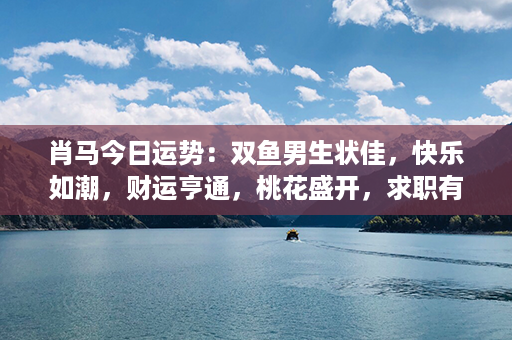 肖马今日运势：双鱼男生状佳，快乐如潮，财运亨通，桃花盛开，求职有望，好事连连！