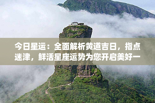 今日星运：全面解析黄道吉日，指点迷津，鲜活星座运势为您开启美好一天！