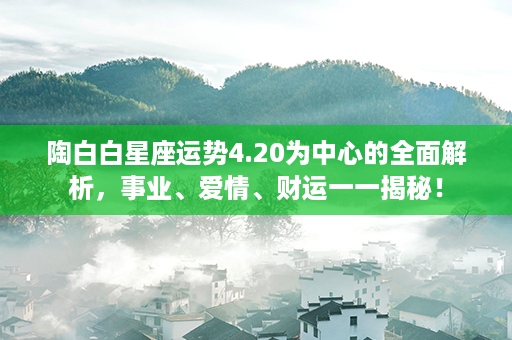 陶白白星座运势4.20为中心的全面解析，事业、爱情、财运一一揭秘！