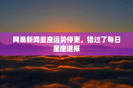 网易新闻星座运势停更，错过了每日星座速报