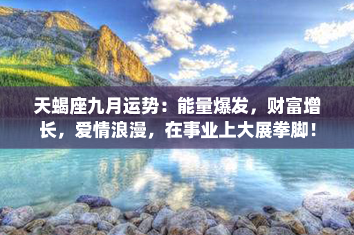 天蝎座九月运势：能量爆发，财富增长，爱情浪漫，在事业上大展拳脚！