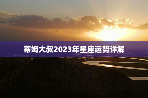 蒂姆大叔2023年星座运势详解