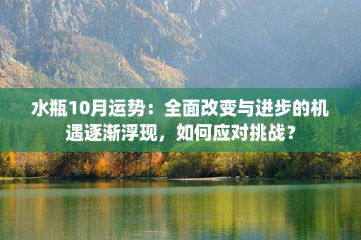 水瓶10月运势：全面改变与进步的机遇逐渐浮现，如何应对挑战？