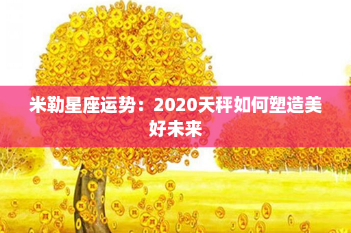 米勒星座运势：2020天秤如何塑造美好未来