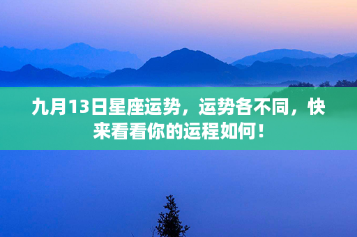 九月13日星座运势，运势各不同，快来看看你的运程如何！