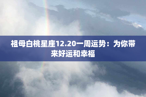 祖母白桃星座12.20一周运势：为你带来好运和幸福