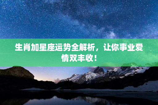 生肖加星座运势全解析，让你事业爱情双丰收！