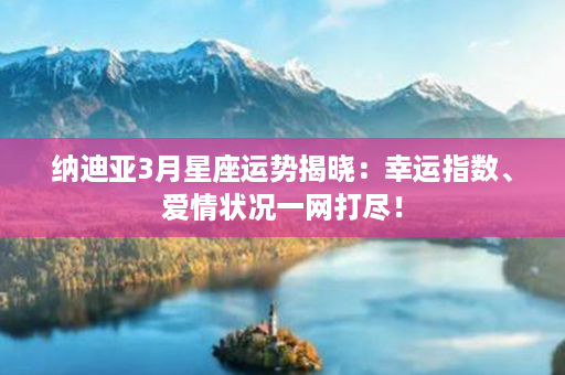 纳迪亚3月星座运势揭晓：幸运指数、爱情状况一网打尽！