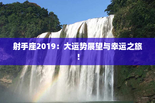 射手座2019：大运势展望与幸运之旅！