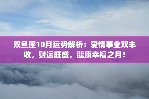 双鱼座10月运势解析：爱情事业双丰收，财运旺盛，健康幸福之月！