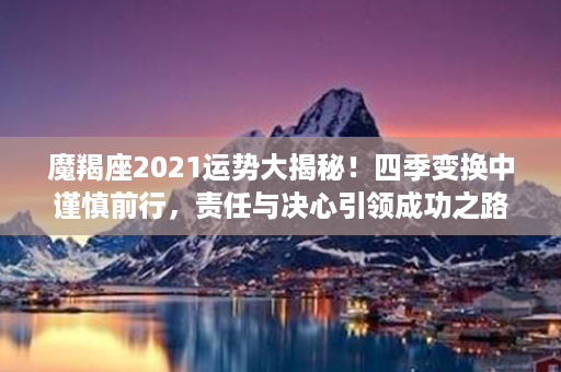 魔羯座2021运势大揭秘！四季变换中谨慎前行，责任与决心引领成功之路！