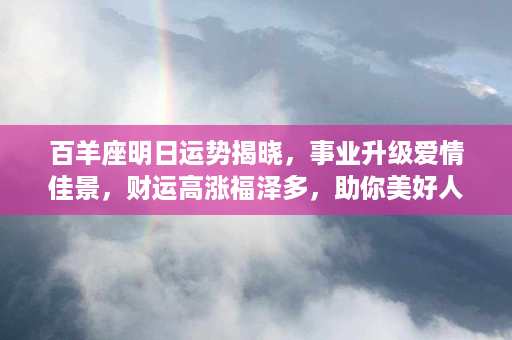 百羊座明日运势揭晓，事业升级爱情佳景，财运高涨福泽多，助你美好人生路！