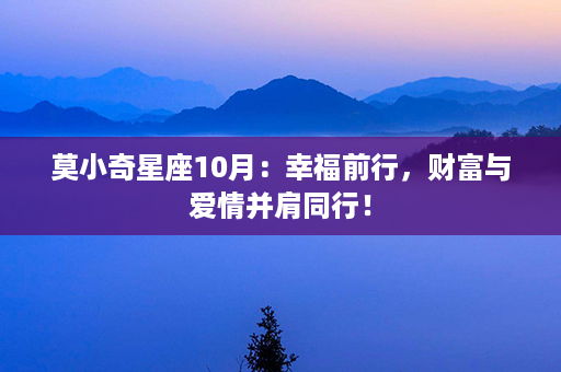 莫小奇星座10月：幸福前行，财富与爱情并肩同行！